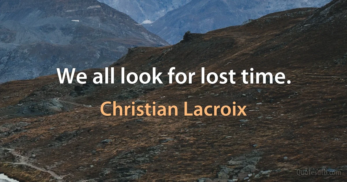 We all look for lost time. (Christian Lacroix)