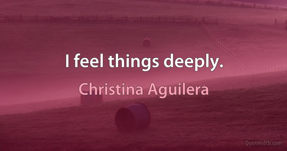 I feel things deeply. (Christina Aguilera)