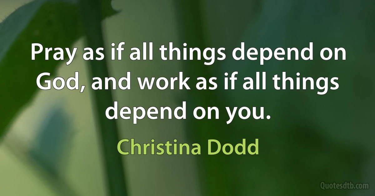 Pray as if all things depend on God, and work as if all things depend on you. (Christina Dodd)