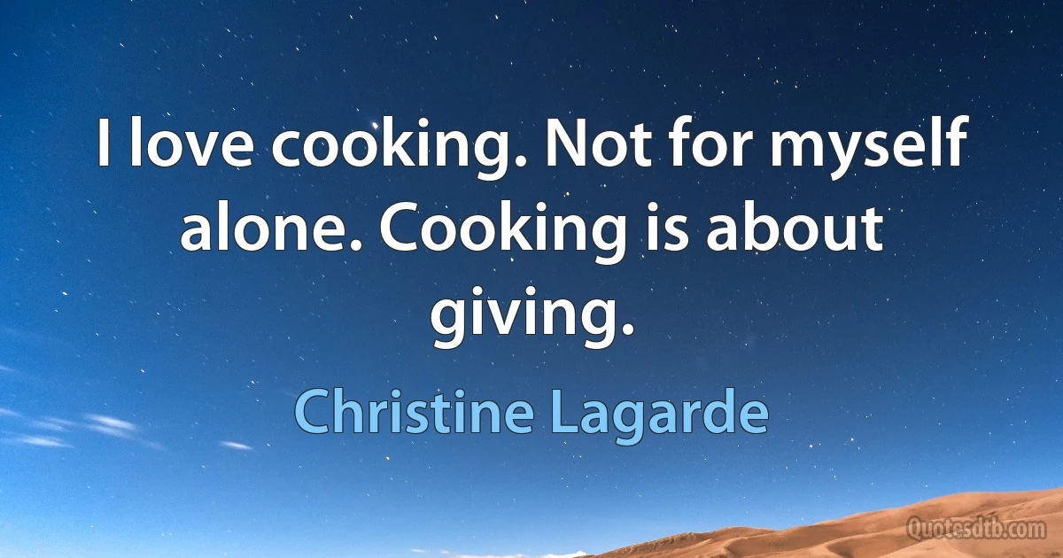 I love cooking. Not for myself alone. Cooking is about giving. (Christine Lagarde)