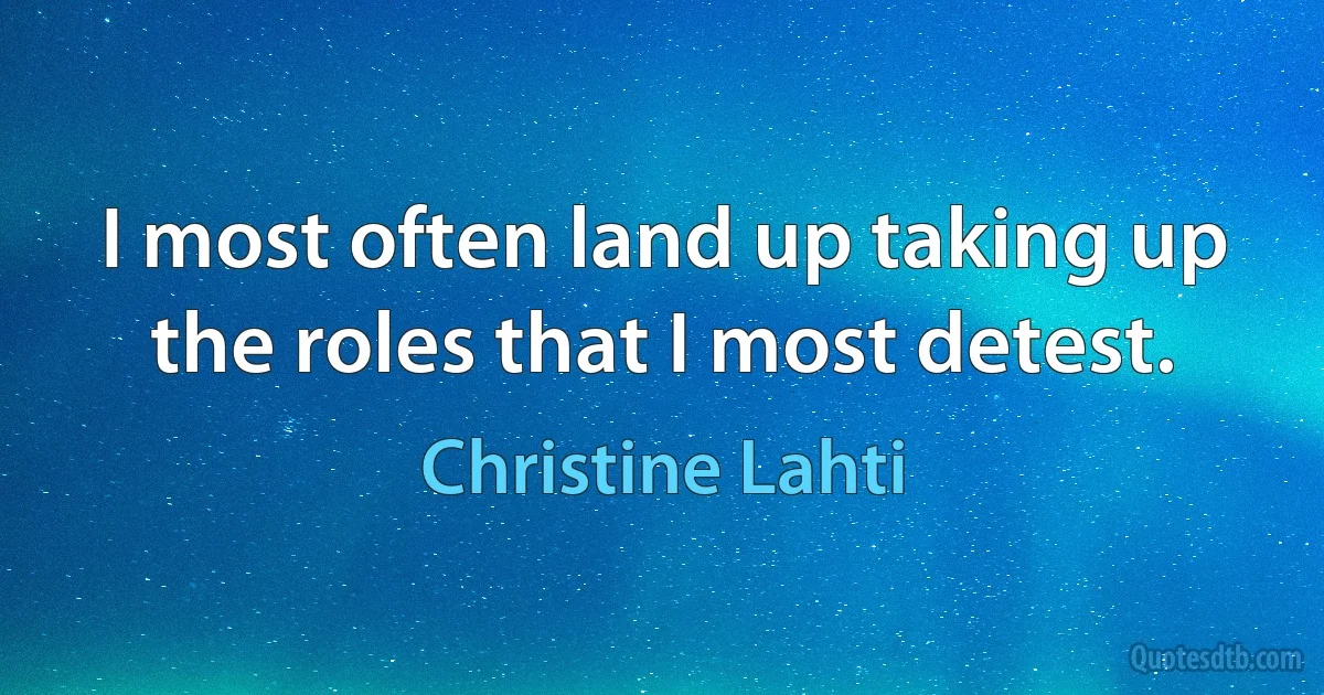 I most often land up taking up the roles that I most detest. (Christine Lahti)