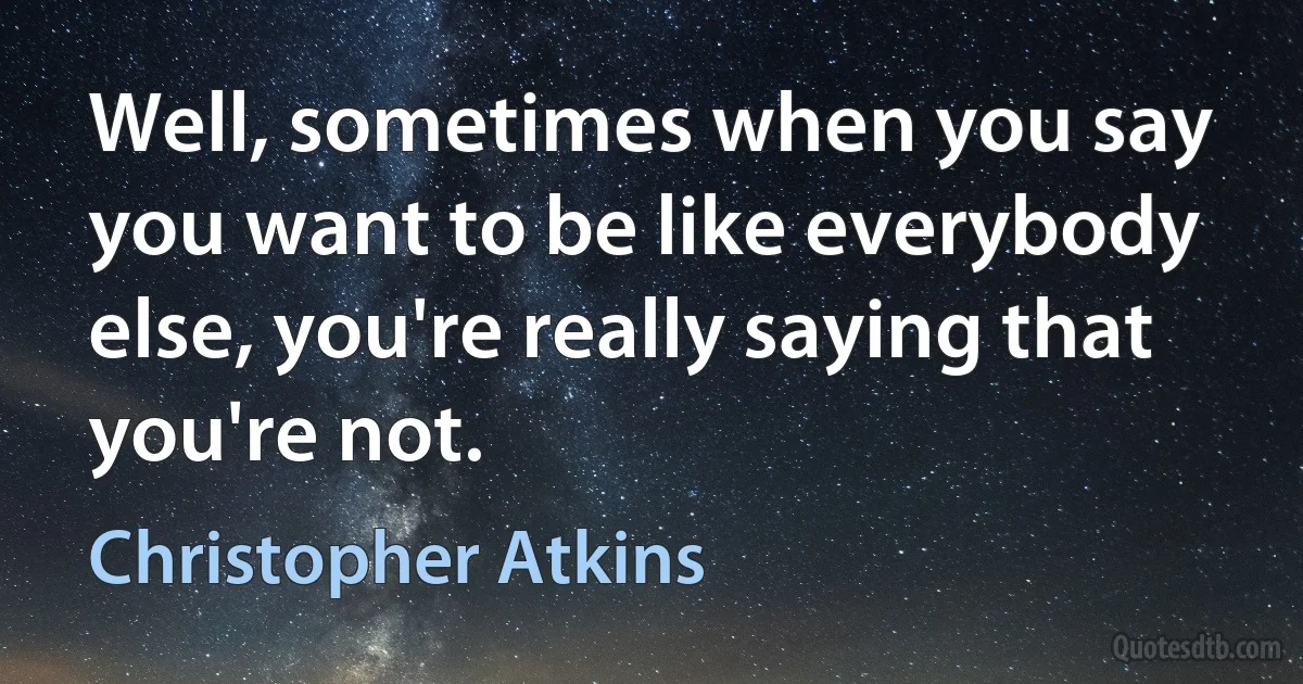 Well, sometimes when you say you want to be like everybody else, you're really saying that you're not. (Christopher Atkins)