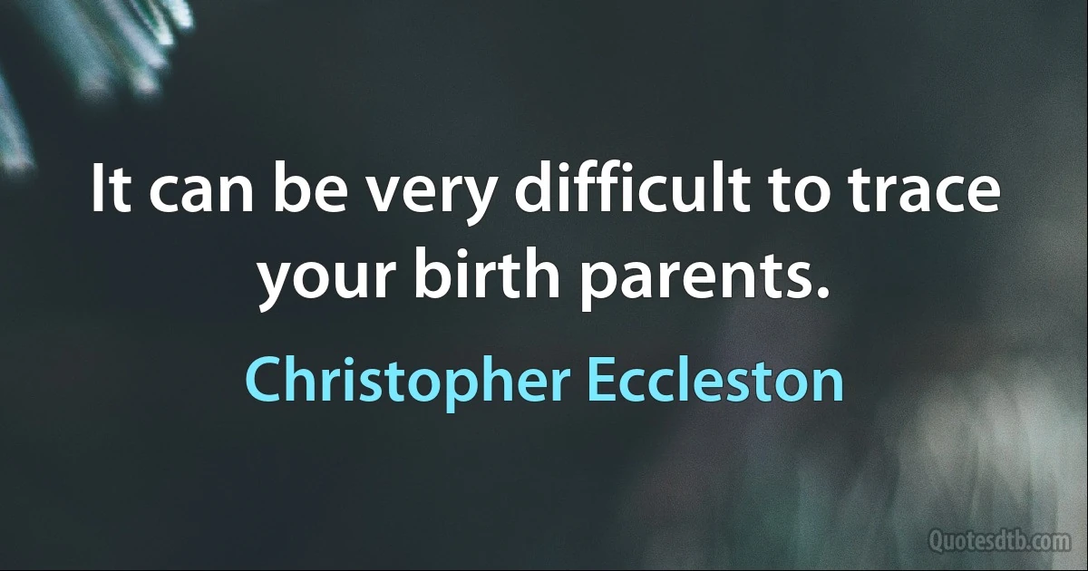 It can be very difficult to trace your birth parents. (Christopher Eccleston)