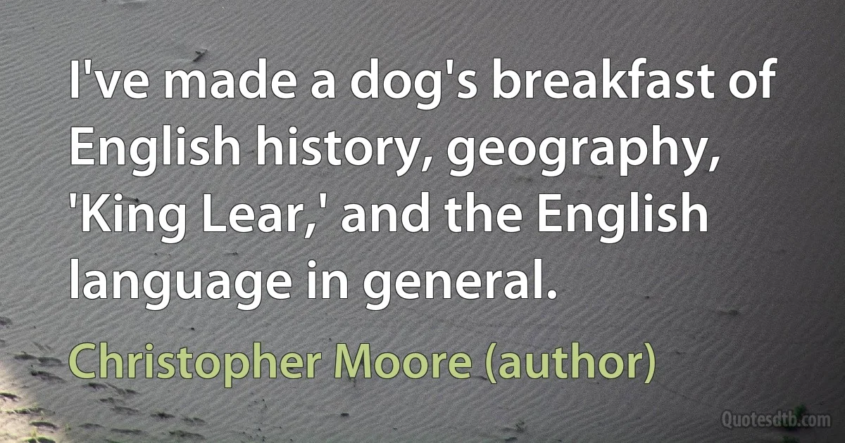 I've made a dog's breakfast of English history, geography, 'King Lear,' and the English language in general. (Christopher Moore (author))