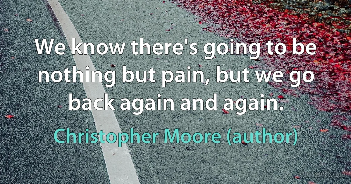 We know there's going to be nothing but pain, but we go back again and again. (Christopher Moore (author))