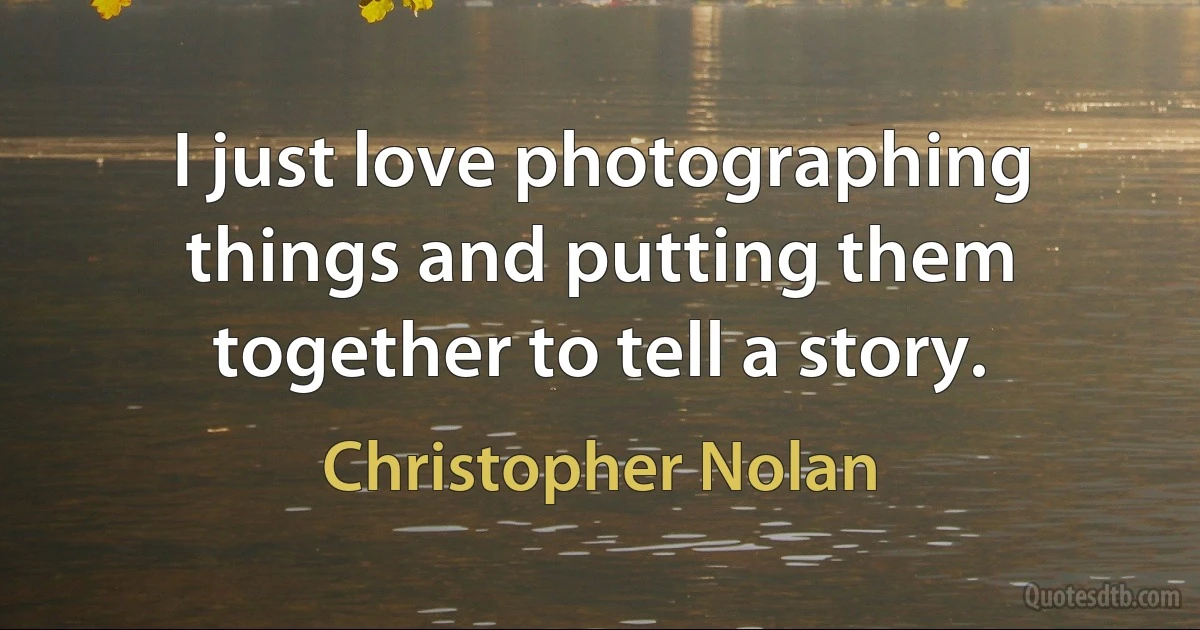 I just love photographing things and putting them together to tell a story. (Christopher Nolan)