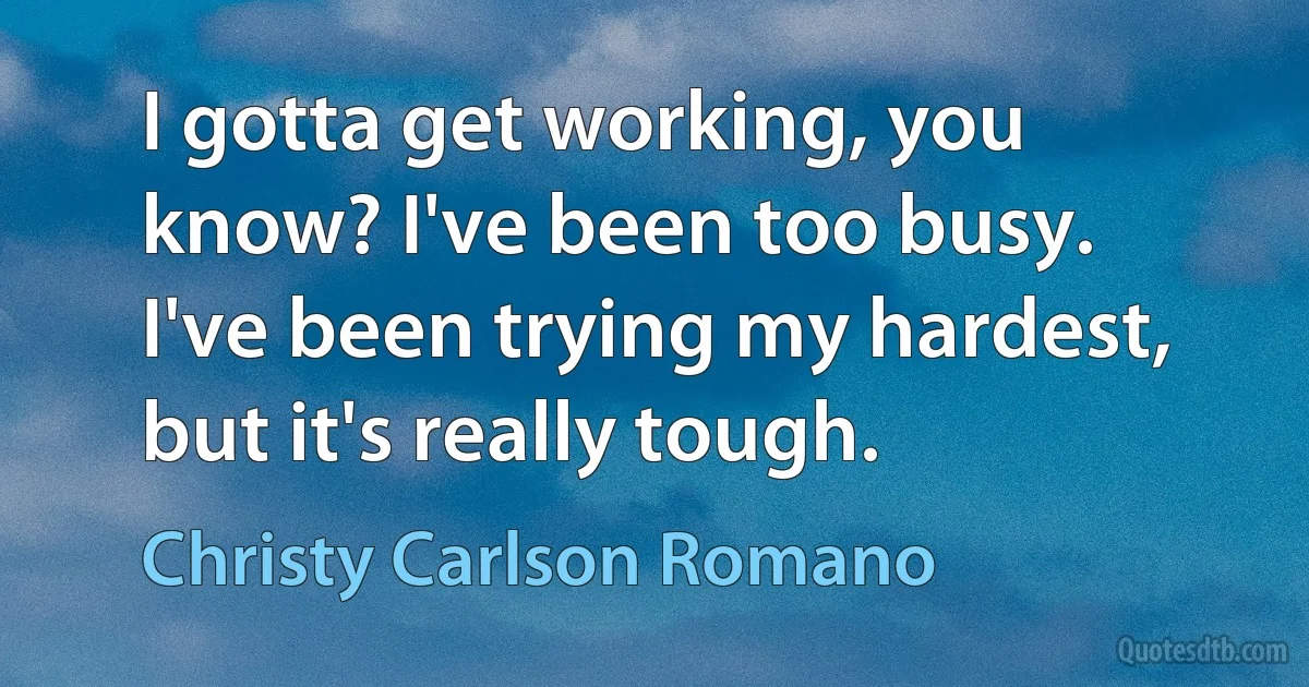 I gotta get working, you know? I've been too busy. I've been trying my hardest, but it's really tough. (Christy Carlson Romano)