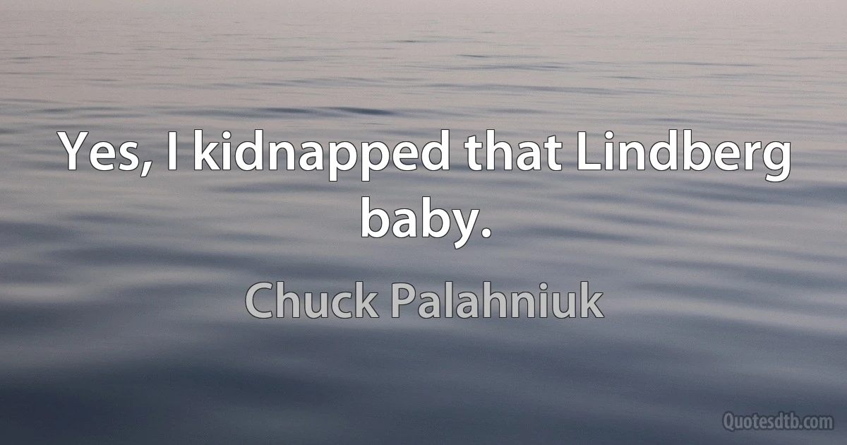 Yes, I kidnapped that Lindberg baby. (Chuck Palahniuk)