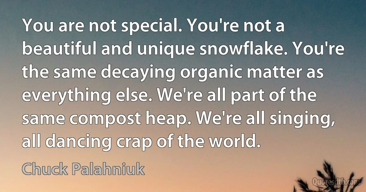 You are not special. You're not a beautiful and unique snowflake. You're the same decaying organic matter as everything else. We're all part of the same compost heap. We're all singing, all dancing crap of the world. (Chuck Palahniuk)