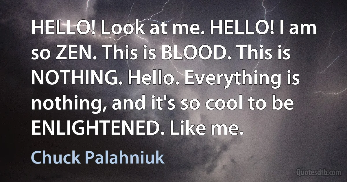 HELLO! Look at me. HELLO! I am so ZEN. This is BLOOD. This is NOTHING. Hello. Everything is nothing, and it's so cool to be ENLIGHTENED. Like me. (Chuck Palahniuk)