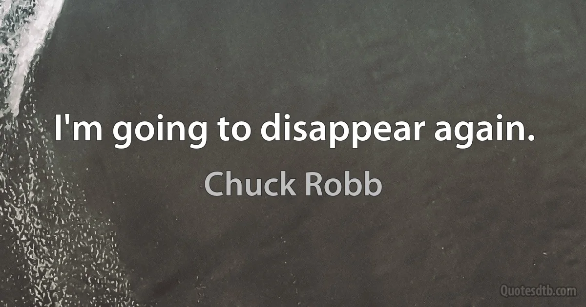 I'm going to disappear again. (Chuck Robb)