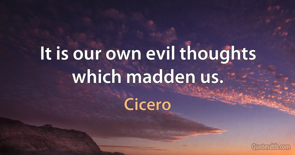 It is our own evil thoughts which madden us. (Cicero)