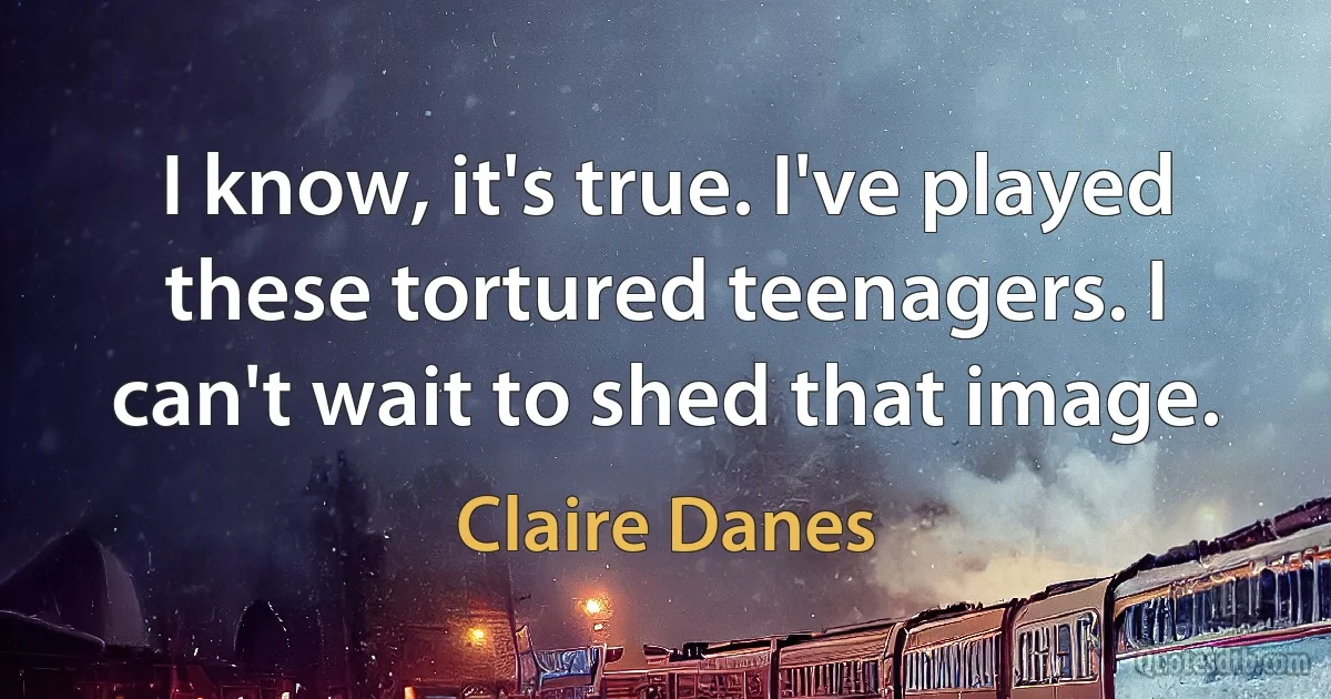 I know, it's true. I've played these tortured teenagers. I can't wait to shed that image. (Claire Danes)