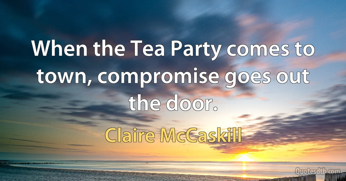 When the Tea Party comes to town, compromise goes out the door. (Claire McCaskill)