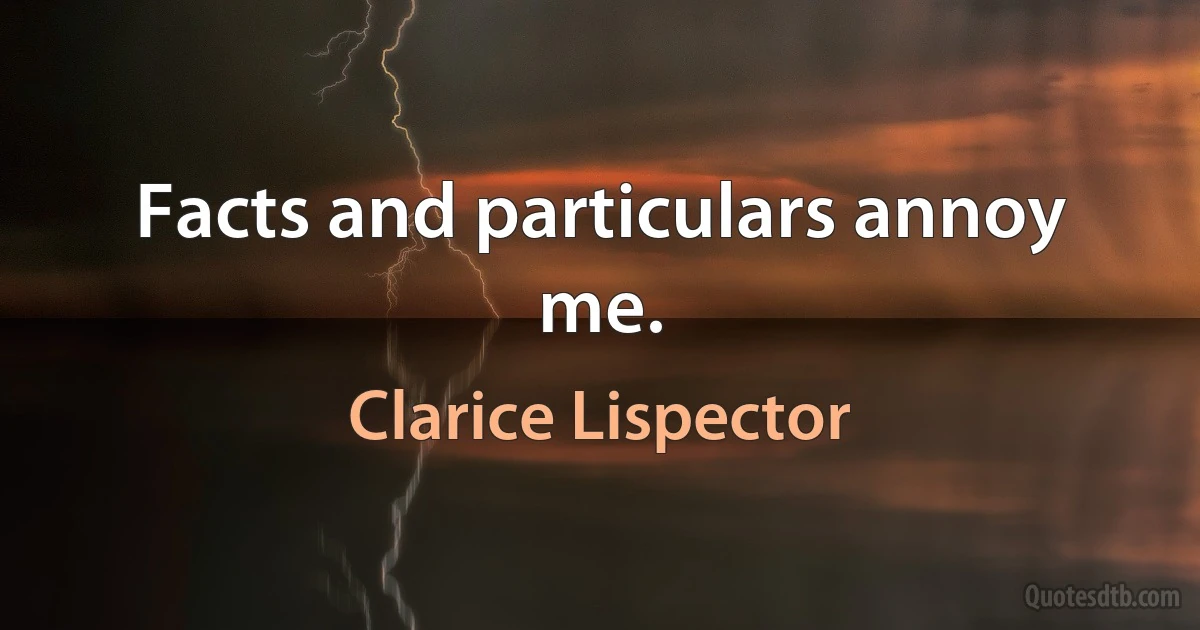 Facts and particulars annoy me. (Clarice Lispector)