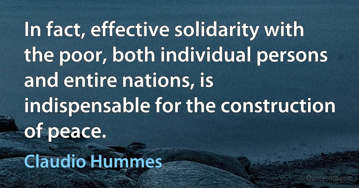 In fact, effective solidarity with the poor, both individual persons and entire nations, is indispensable for the construction of peace. (Claudio Hummes)