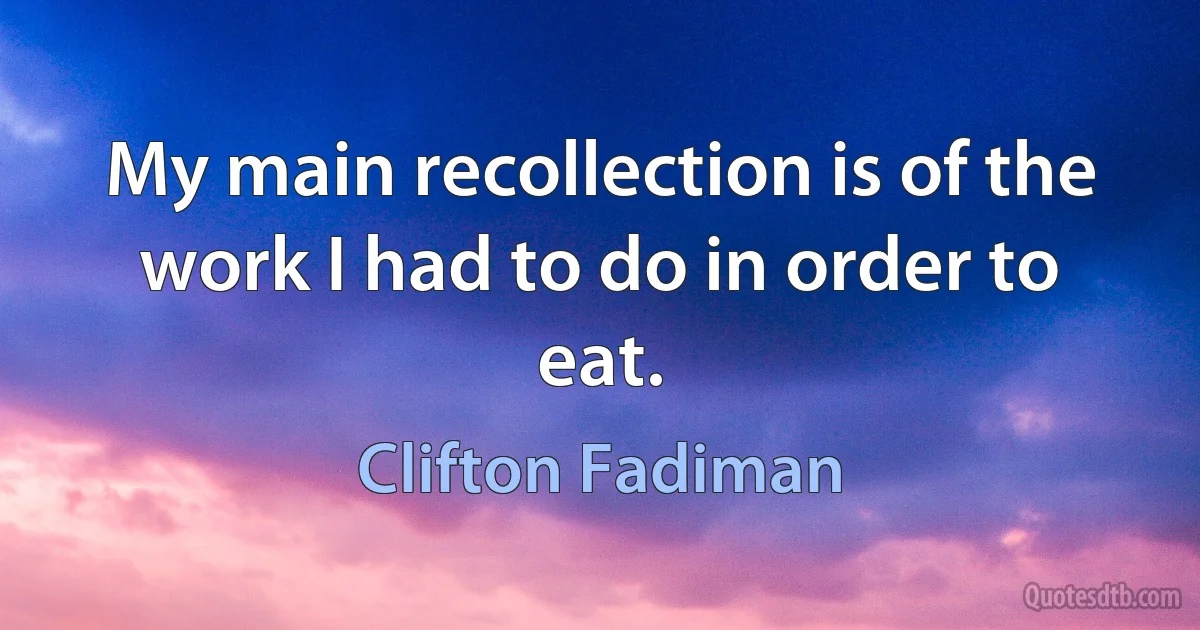 My main recollection is of the work I had to do in order to eat. (Clifton Fadiman)