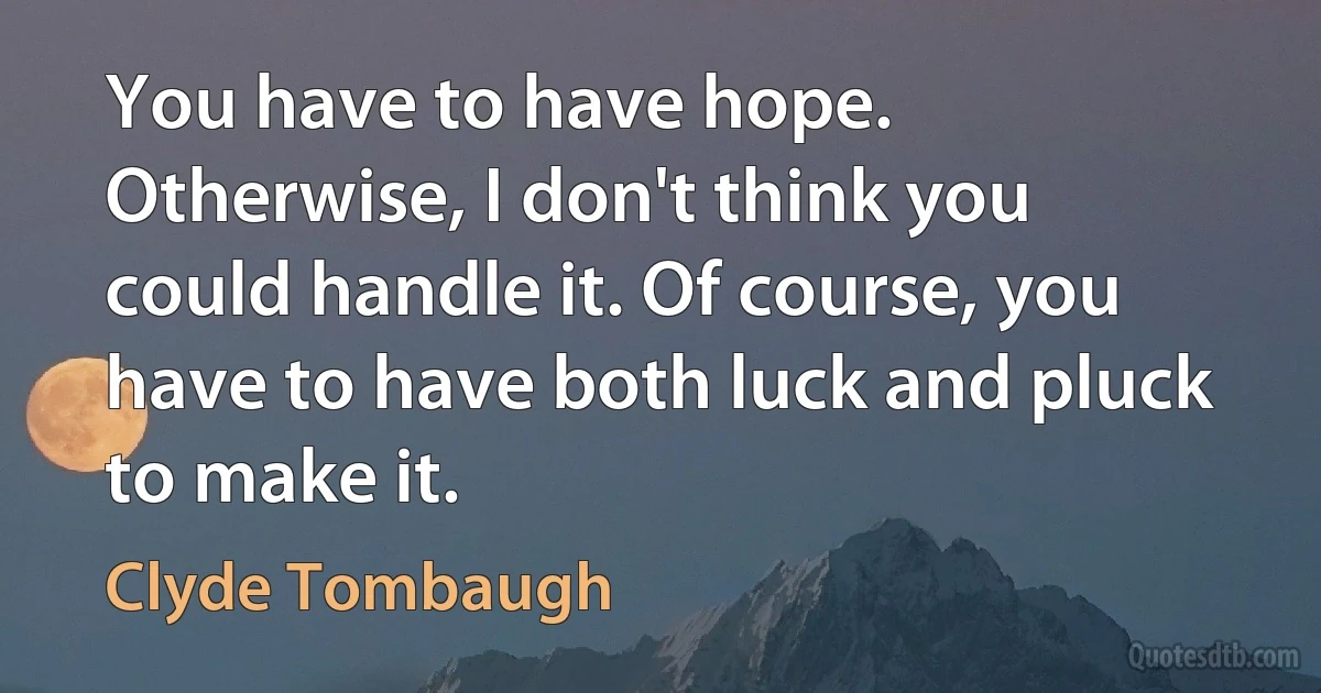 You have to have hope. Otherwise, I don't think you could handle it. Of course, you have to have both luck and pluck to make it. (Clyde Tombaugh)