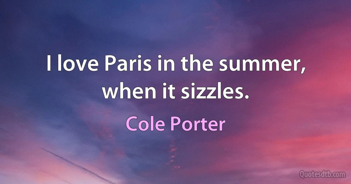 I love Paris in the summer, when it sizzles. (Cole Porter)