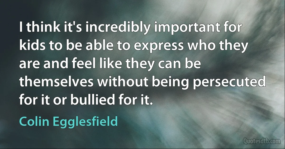 I think it's incredibly important for kids to be able to express who they are and feel like they can be themselves without being persecuted for it or bullied for it. (Colin Egglesfield)