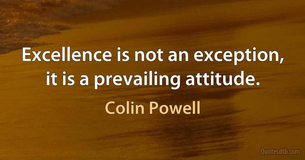 Excellence is not an exception, it is a prevailing attitude. (Colin Powell)