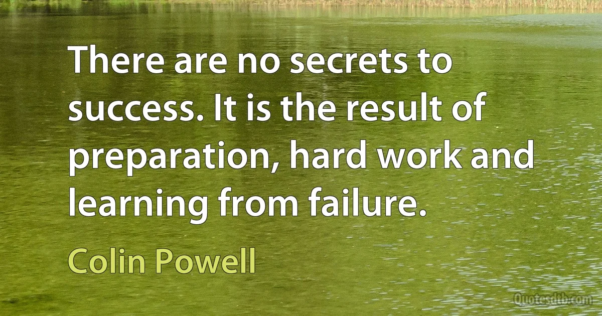 There are no secrets to success. It is the result of preparation, hard work and learning from failure. (Colin Powell)