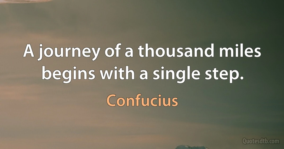 A journey of a thousand miles begins with a single step. (Confucius)