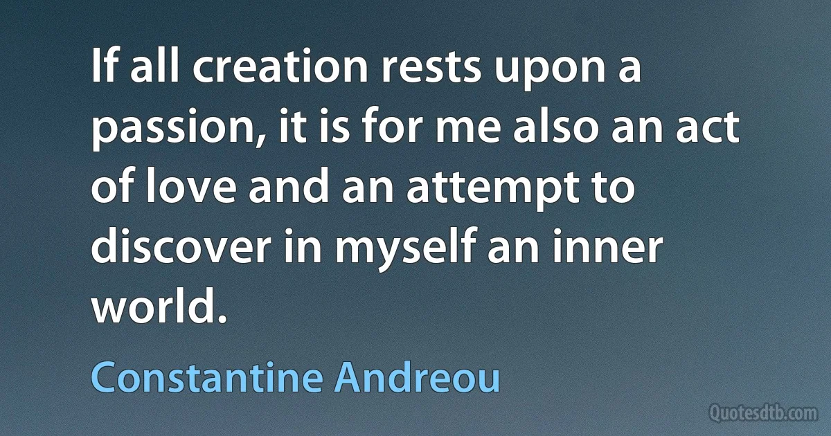 If all creation rests upon a passion, it is for me also an act of love and an attempt to discover in myself an inner world. (Constantine Andreou)