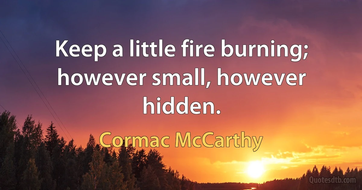 Keep a little fire burning; however small, however hidden. (Cormac McCarthy)