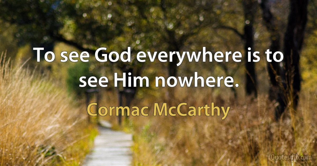 To see God everywhere is to see Him nowhere. (Cormac McCarthy)