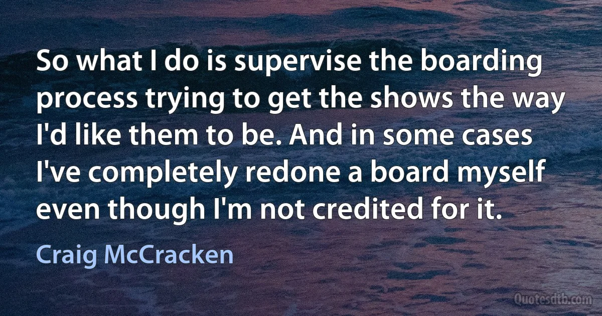 So what I do is supervise the boarding process trying to get the shows the way I'd like them to be. And in some cases I've completely redone a board myself even though I'm not credited for it. (Craig McCracken)