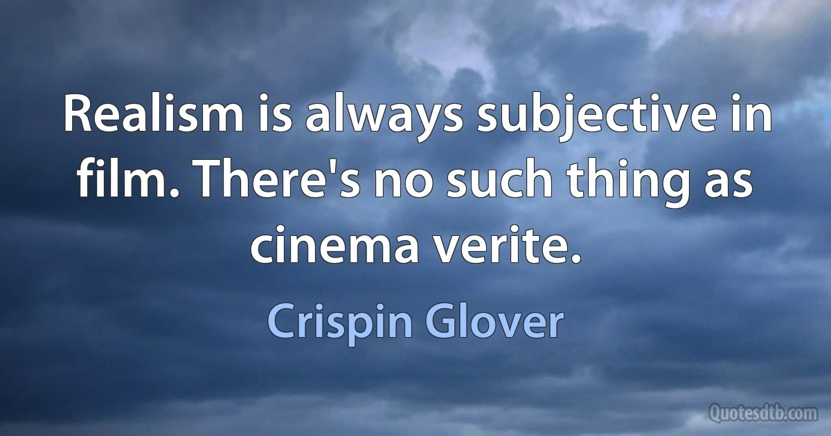 Realism is always subjective in film. There's no such thing as cinema verite. (Crispin Glover)