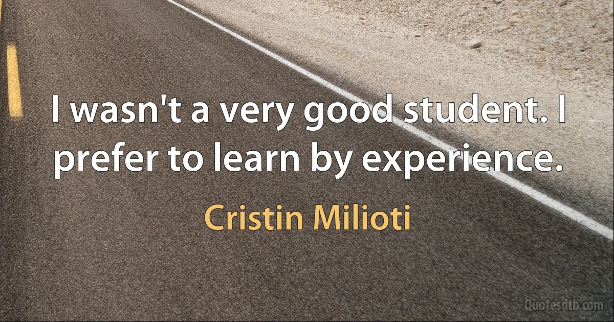 I wasn't a very good student. I prefer to learn by experience. (Cristin Milioti)