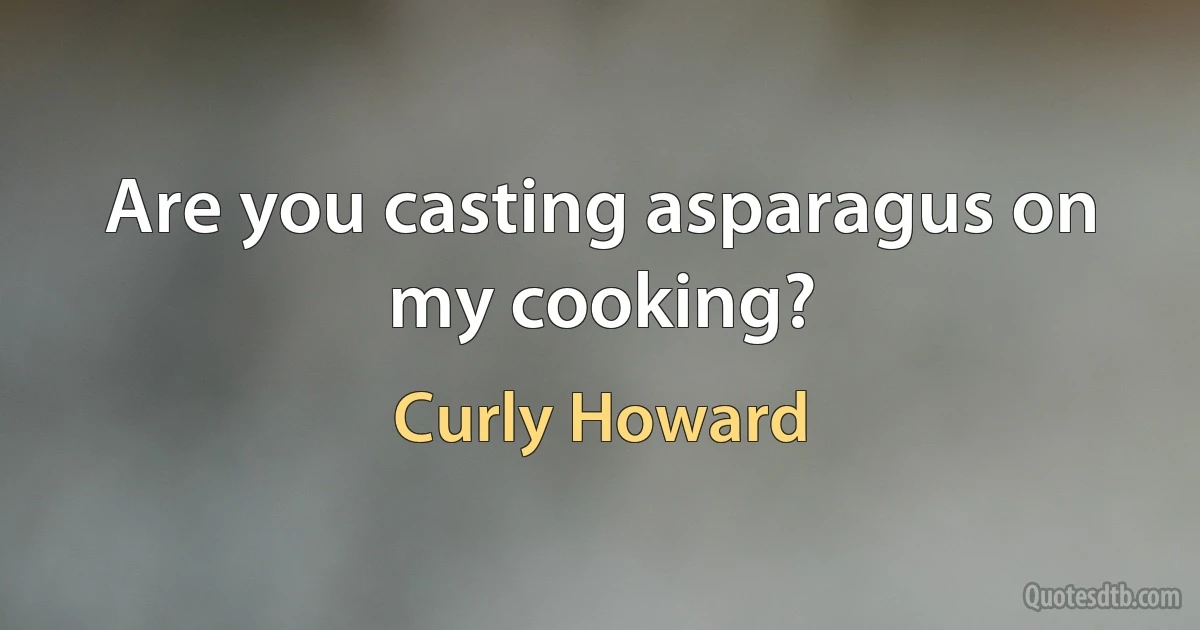 Are you casting asparagus on my cooking? (Curly Howard)