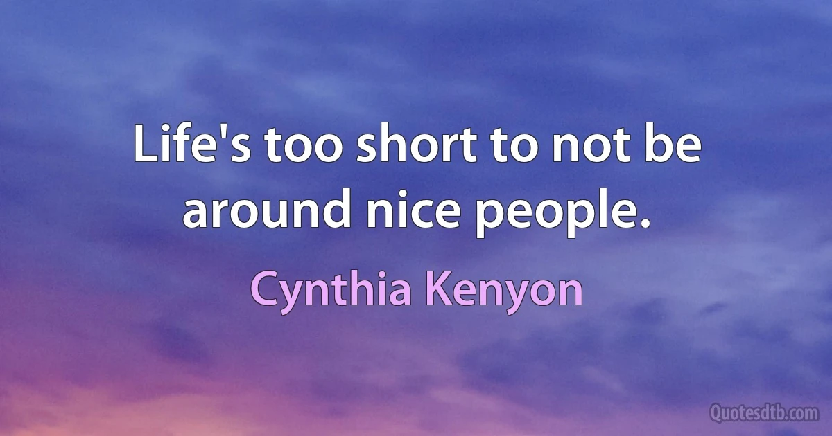 Life's too short to not be around nice people. (Cynthia Kenyon)