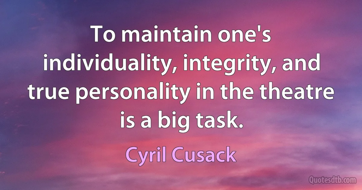 To maintain one's individuality, integrity, and true personality in the theatre is a big task. (Cyril Cusack)