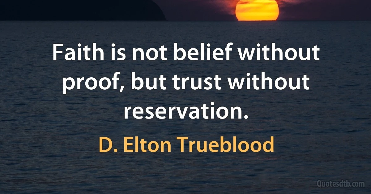 Faith is not belief without proof, but trust without reservation. (D. Elton Trueblood)