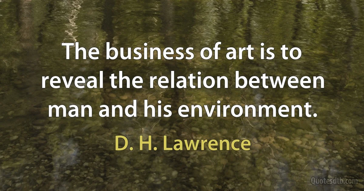 The business of art is to reveal the relation between man and his environment. (D. H. Lawrence)