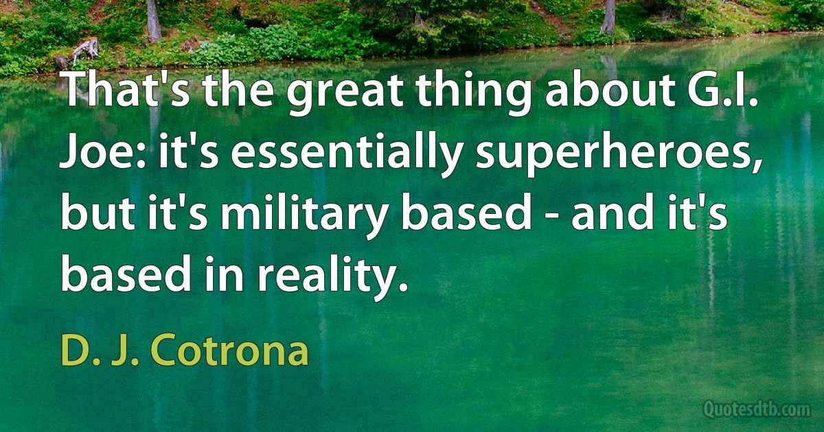 That's the great thing about G.I. Joe: it's essentially superheroes, but it's military based - and it's based in reality. (D. J. Cotrona)