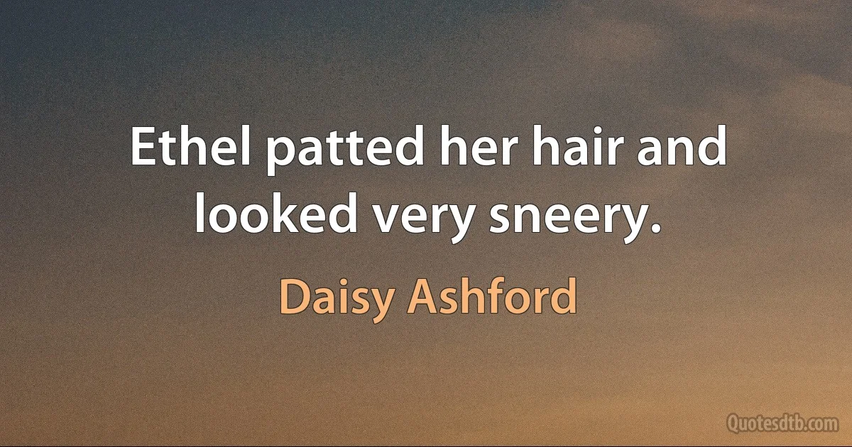 Ethel patted her hair and looked very sneery. (Daisy Ashford)