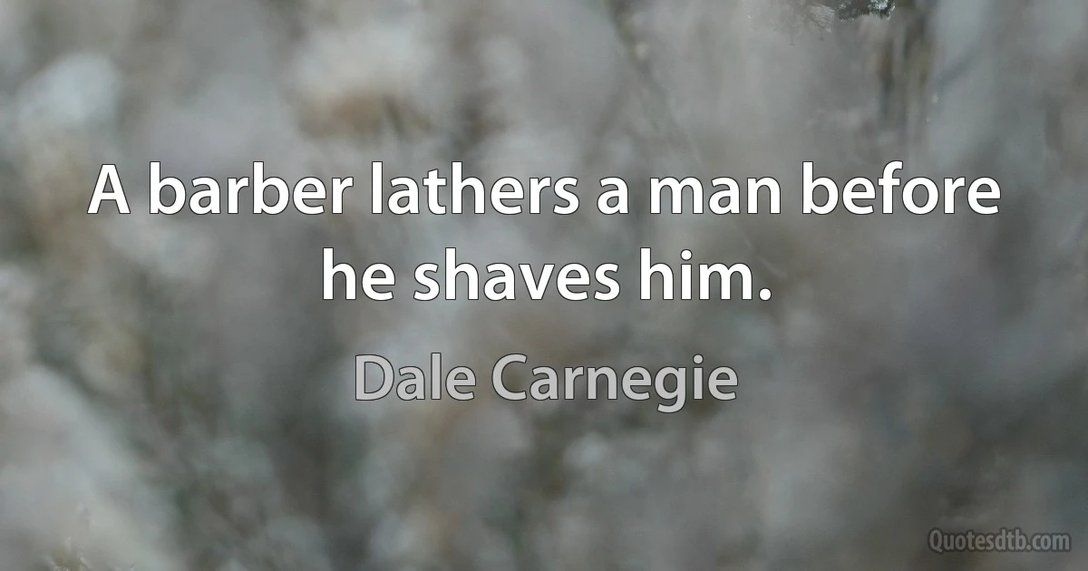 A barber lathers a man before he shaves him. (Dale Carnegie)