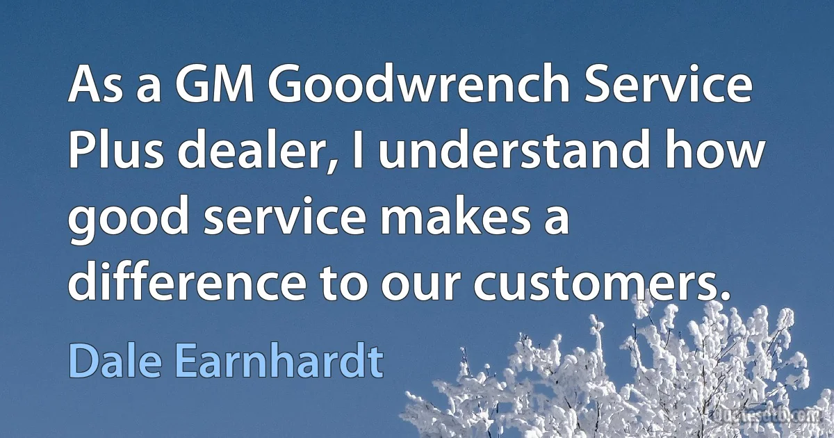 As a GM Goodwrench Service Plus dealer, I understand how good service makes a difference to our customers. (Dale Earnhardt)