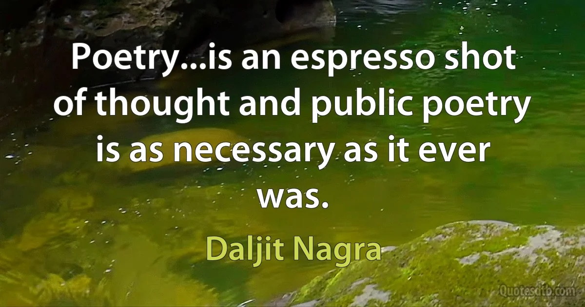 Poetry...is an espresso shot of thought and public poetry is as necessary as it ever was. (Daljit Nagra)