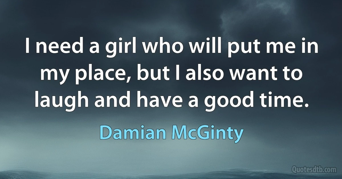 I need a girl who will put me in my place, but I also want to laugh and have a good time. (Damian McGinty)