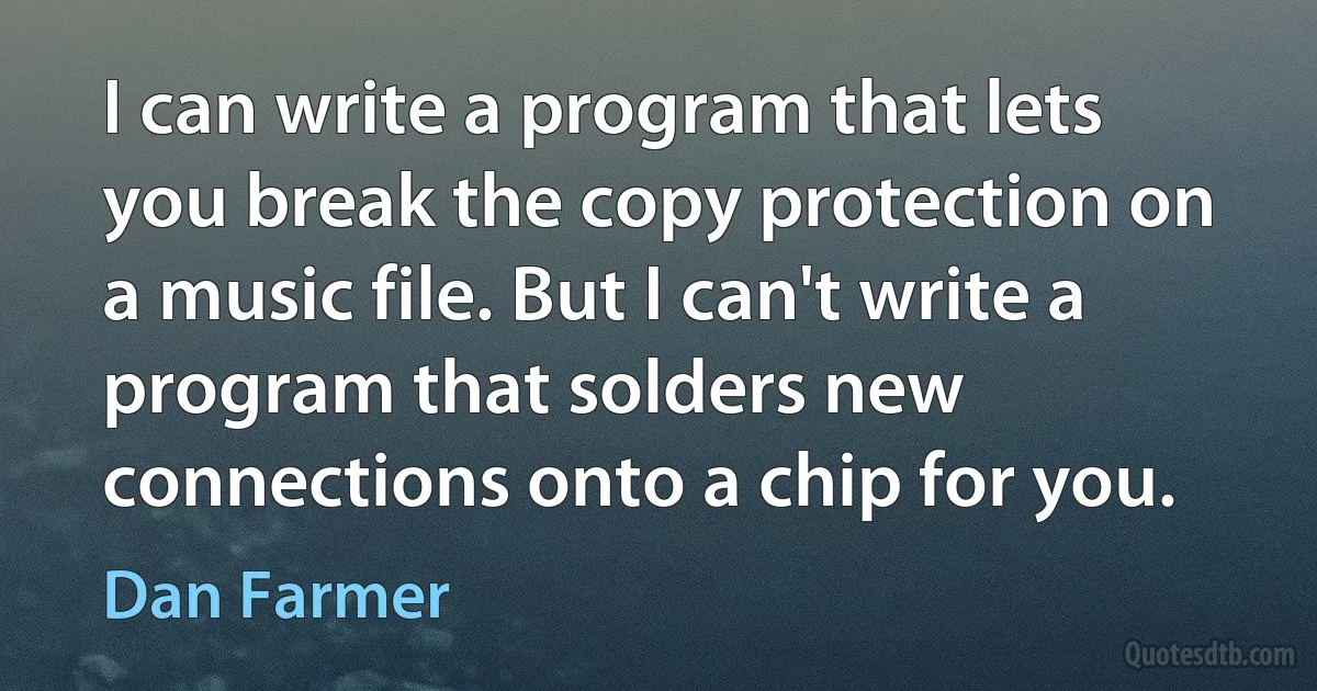 I can write a program that lets you break the copy protection on a music file. But I can't write a program that solders new connections onto a chip for you. (Dan Farmer)