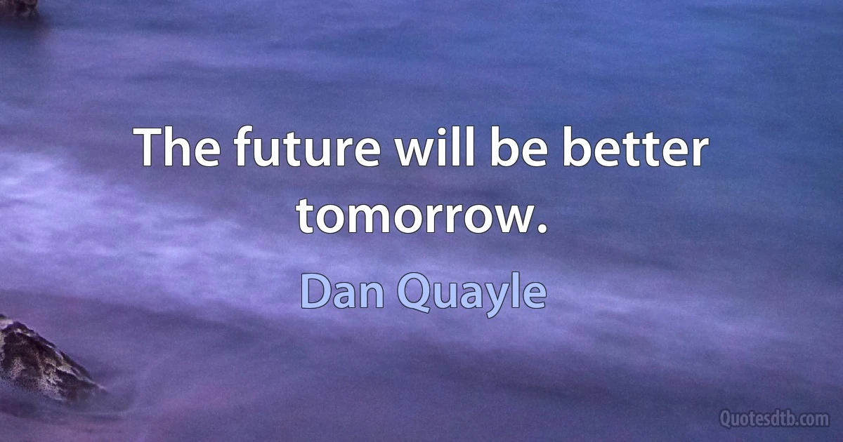 The future will be better tomorrow. (Dan Quayle)