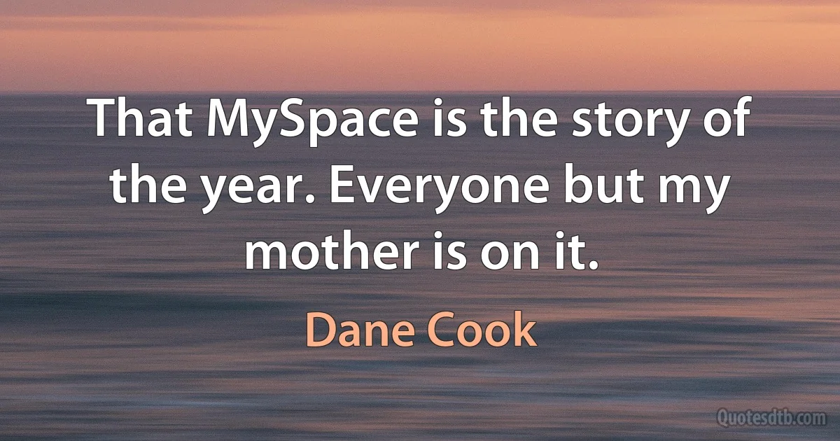 That MySpace is the story of the year. Everyone but my mother is on it. (Dane Cook)