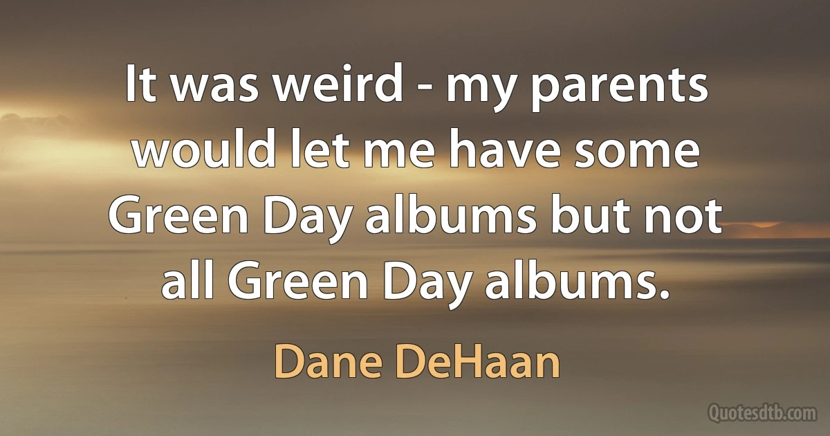 It was weird - my parents would let me have some Green Day albums but not all Green Day albums. (Dane DeHaan)