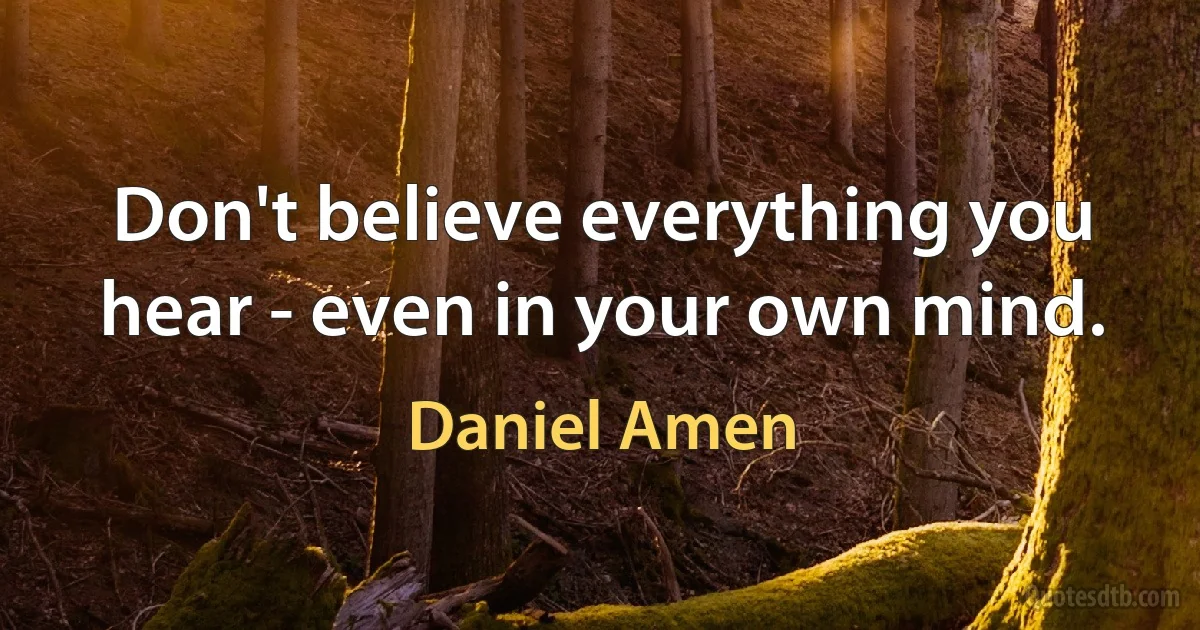 Don't believe everything you hear - even in your own mind. (Daniel Amen)