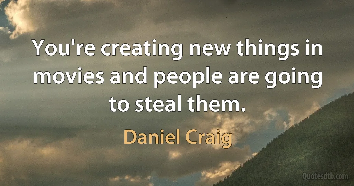 You're creating new things in movies and people are going to steal them. (Daniel Craig)